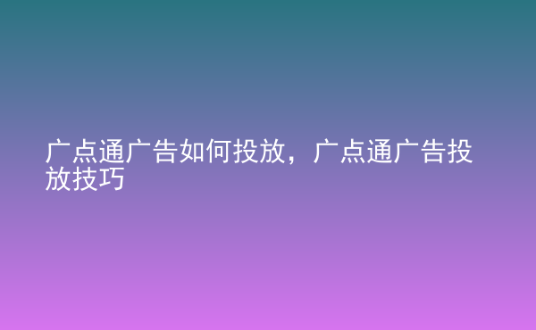  廣點(diǎn)通廣告如何投放，廣點(diǎn)通廣告投放技巧