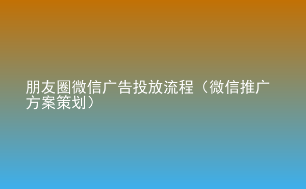  朋友圈微信廣告投放流程（微信推廣方案策劃）