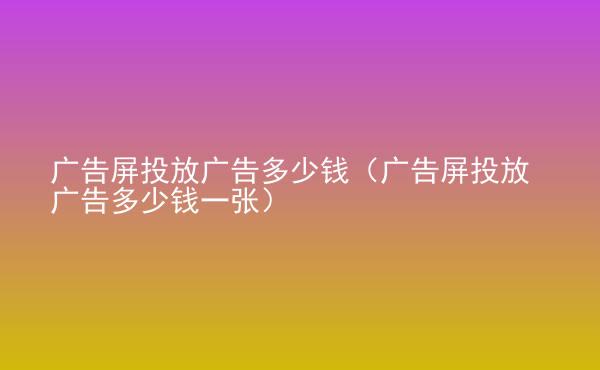  廣告屏投放廣告多少錢（廣告屏投放廣告多少錢一張）