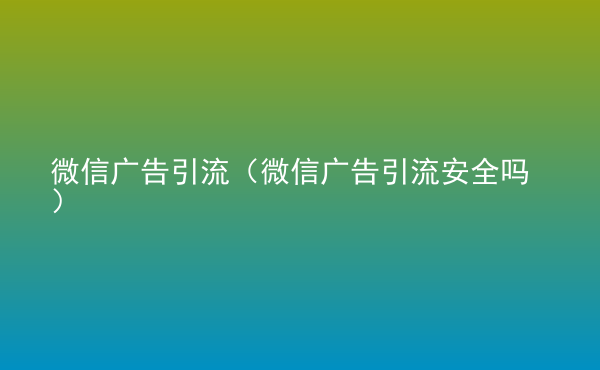  微信廣告引流（微信廣告引流安全嗎）