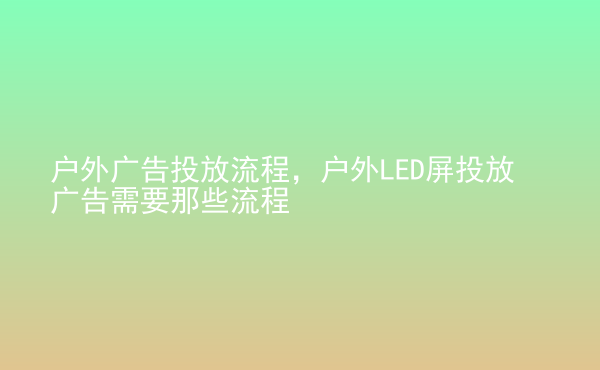  戶外廣告投放流程，戶外LED屏投放廣告需要那些流程