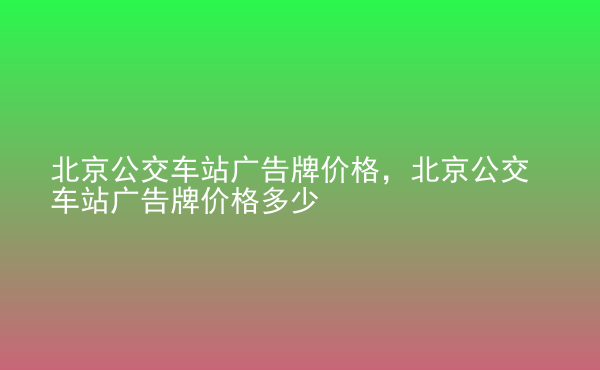  北京公交車站廣告牌價(jià)格，北京公交車站廣告牌價(jià)格多少