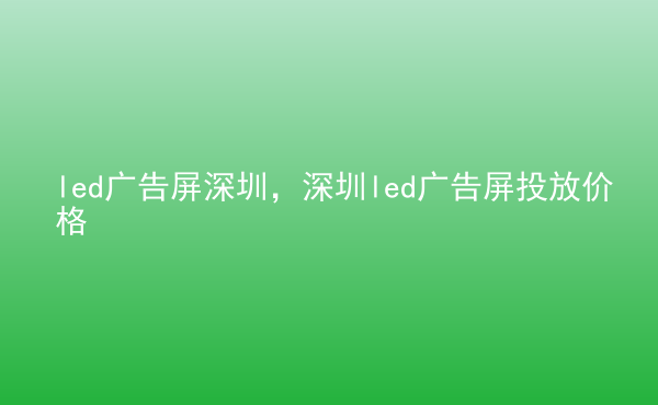  led廣告屏深圳，深圳led廣告屏投放價(jià)格