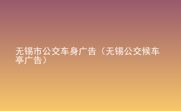  無錫市公交車身廣告（無錫公交候車亭廣告）