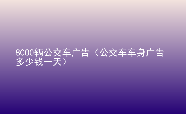  8000輛公交車廣告（公交車車身廣告多少錢一天）