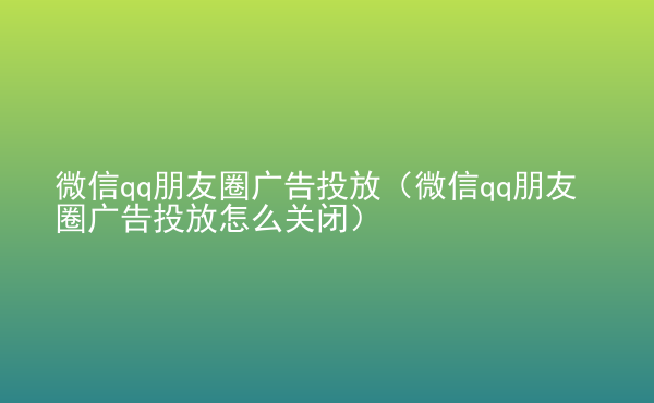  微信qq朋友圈廣告投放（微信qq朋友圈廣告投放怎么關(guān)閉）