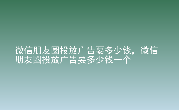  微信朋友圈投放廣告要多少錢(qián)，微信朋友圈投放廣告要多少錢(qián)一個(gè)