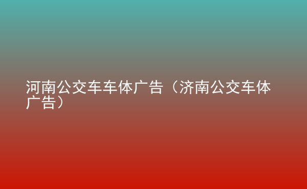  河南公交車車體廣告（濟南公交車體廣告）