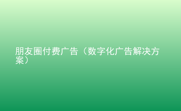  朋友圈付費(fèi)廣告（數(shù)字化廣告解決方案）