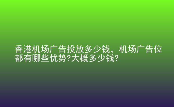  香港機(jī)場(chǎng)廣告投放多少錢，機(jī)場(chǎng)廣告位都有哪些優(yōu)勢(shì)?大概多少錢?