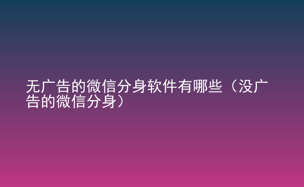  無廣告的微信分身軟件有哪些（沒廣告的微信分身）