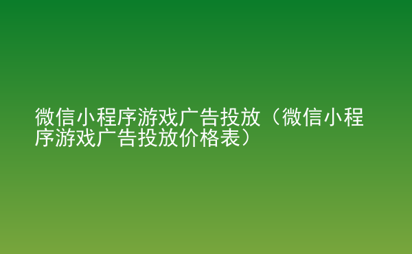  微信小程序游戲廣告投放（微信小程序游戲廣告投放價格表）