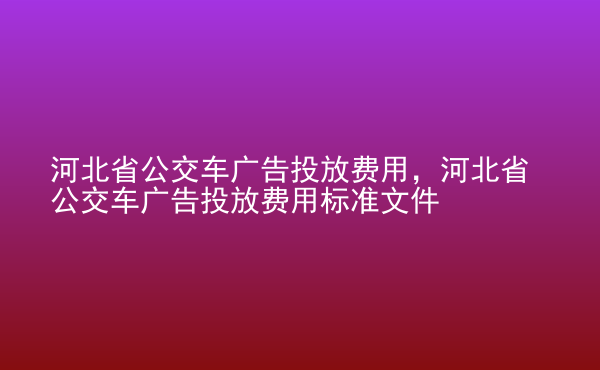  河北省公交車廣告投放費(fèi)用，河北省公交車廣告投放費(fèi)用標(biāo)準(zhǔn)文件