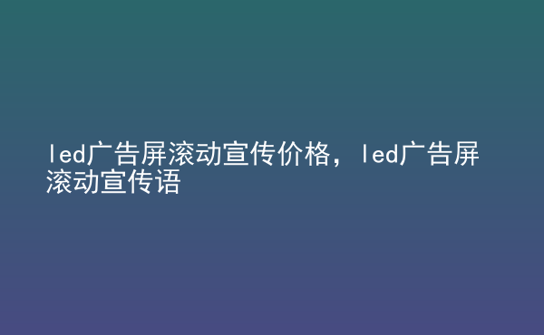  led廣告屏滾動宣傳價格，led廣告屏滾動宣傳語