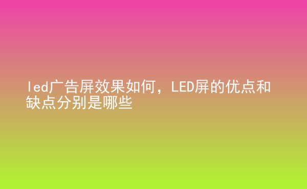  led廣告屏效果如何，LED屏的優(yōu)點和缺點分別是哪些