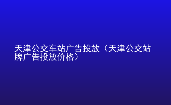  天津公交車站廣告投放（天津公交站牌廣告投放價格）