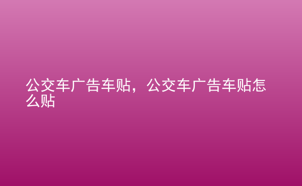  公交車廣告車貼，公交車廣告車貼怎么貼