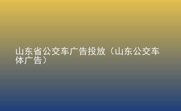  山東省公交車廣告投放（山東公交車體廣告）