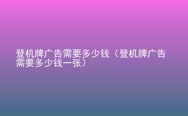  登機牌廣告需要多少錢（登機牌廣告需要多少錢一張）