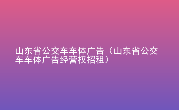  山東省公交車車體廣告（山東省公交車車體廣告經(jīng)營權(quán)招租）