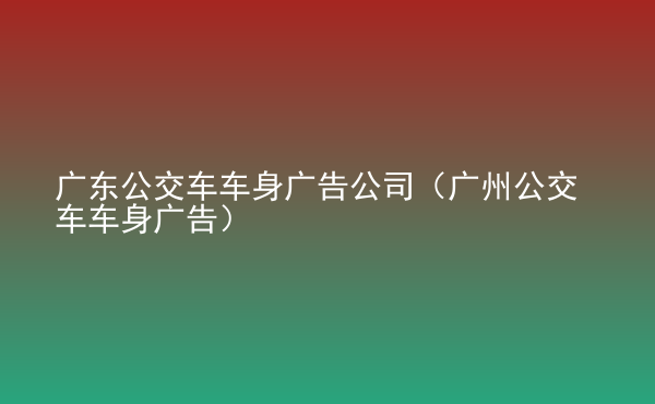  廣東公交車車身廣告公司（廣州公交車車身廣告）