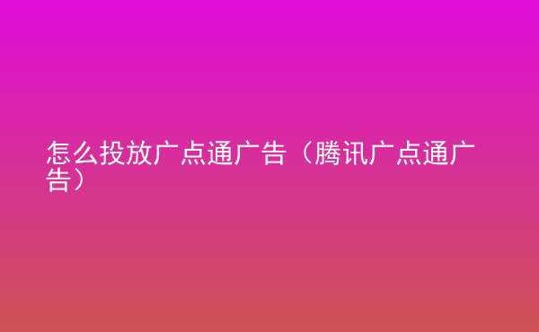  怎么投放廣點(diǎn)通廣告（騰訊廣點(diǎn)通廣告）