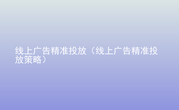  線上廣告精準(zhǔn)投放（線上廣告精準(zhǔn)投放策略）