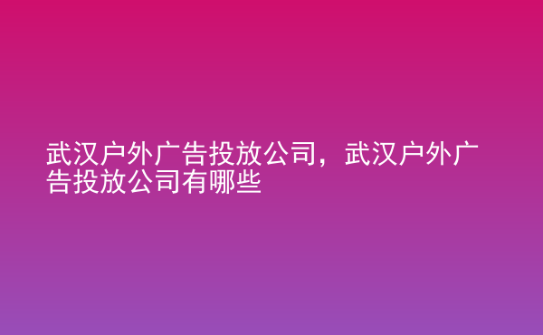  武漢戶外廣告投放公司，武漢戶外廣告投放公司有哪些