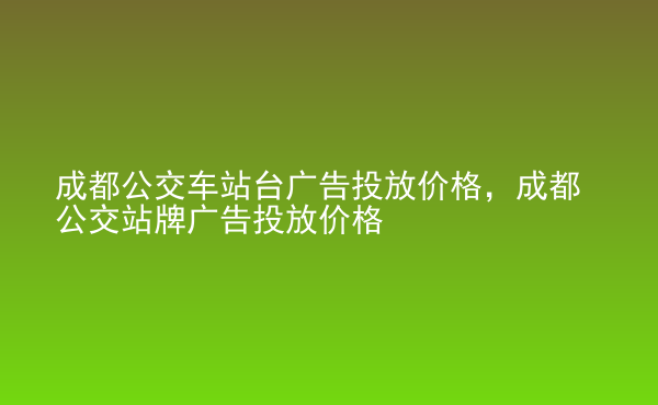  成都公交車站臺廣告投放價格，成都公交站牌廣告投放價格