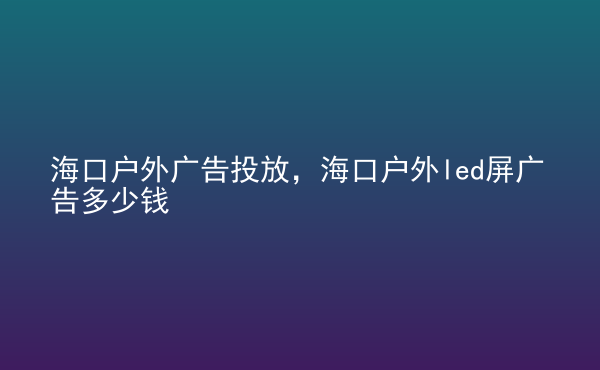  ?？趹?hù)外廣告投放，?？趹?hù)外led屏廣告多少錢(qián)