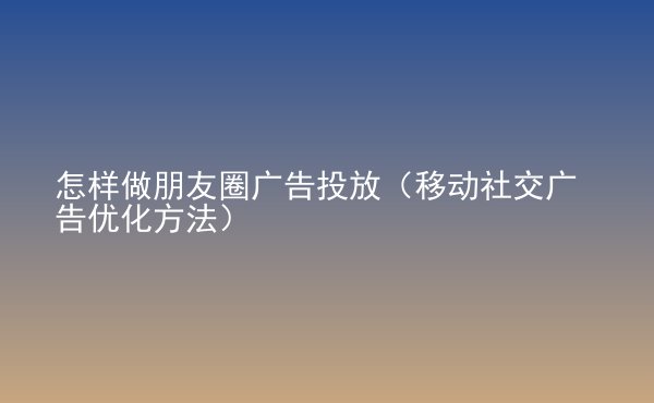 怎样做朋友圈广告投放（移动社交广告优化方法）