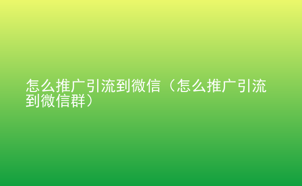  怎么推廣引流到微信（怎么推廣引流到微信群）