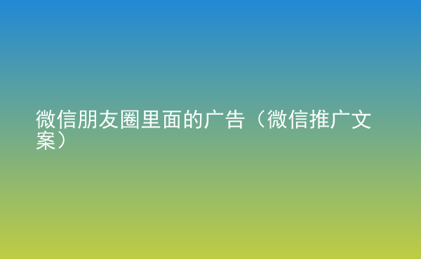  微信朋友圈里面的廣告（微信推廣文案）