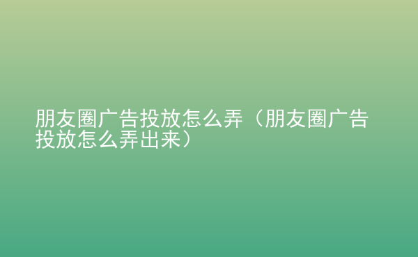  朋友圈廣告投放怎么弄（朋友圈廣告投放怎么弄出來）