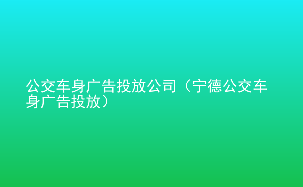  公交車身廣告投放公司（寧德公交車身廣告投放）