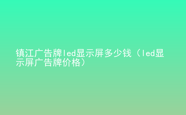  鎮(zhèn)江廣告牌led顯示屏多少錢(qián)（led顯示屏廣告牌價(jià)格）