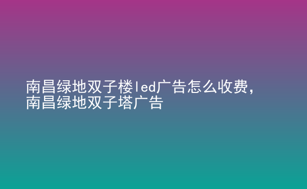  南昌綠地雙子樓led廣告怎么收費，南昌綠地雙子塔廣告