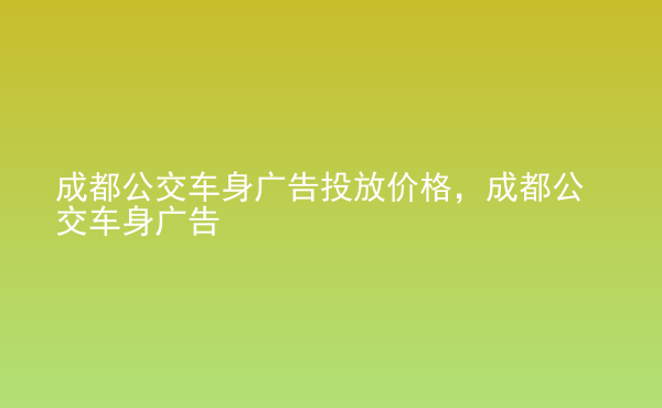  成都公交車身廣告投放價格，成都公交車身廣告