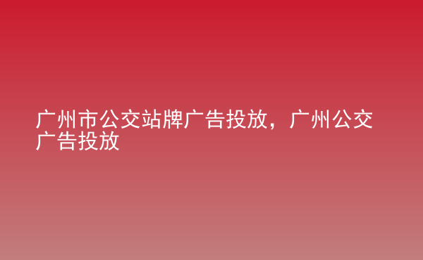  廣州市公交站牌廣告投放，廣州公交廣告投放