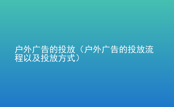  戶外廣告的投放（戶外廣告的投放流程以及投放方式）