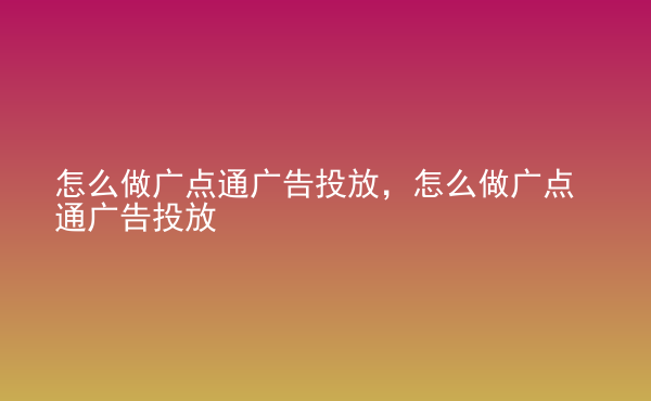  怎么做廣點(diǎn)通廣告投放，怎么做廣點(diǎn)通廣告投放