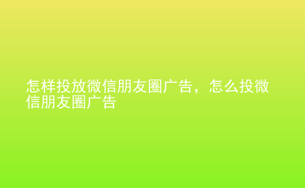  怎樣投放微信朋友圈廣告，怎么投微信朋友圈廣告