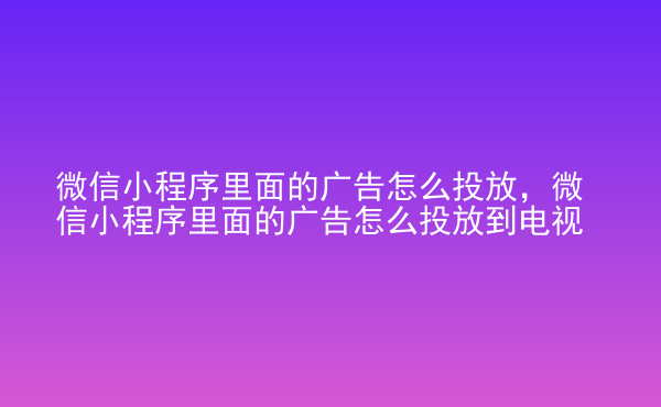  微信小程序里面的廣告怎么投放，微信小程序里面的廣告怎么投放到電視