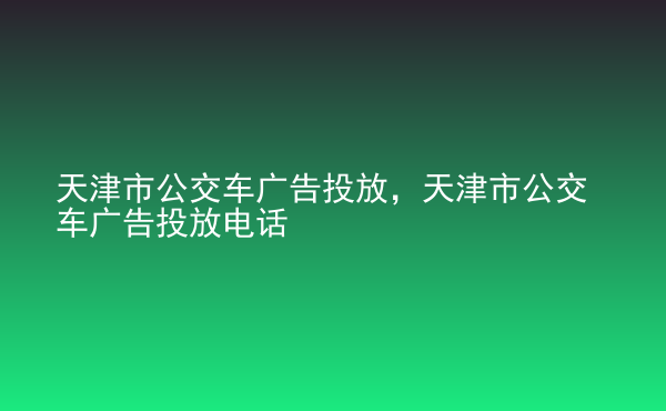  天津市公交車(chē)廣告投放，天津市公交車(chē)廣告投放電話