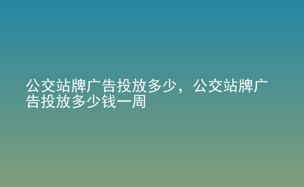  公交站牌廣告投放多少，公交站牌廣告投放多少錢一周