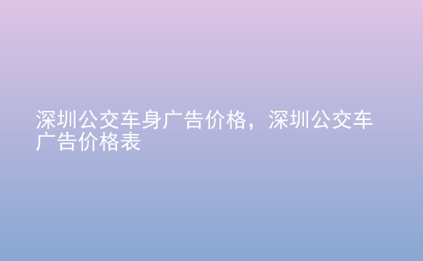  深圳公交車身廣告價格，深圳公交車廣告價格表