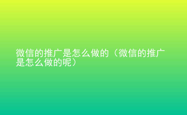  微信的推廣是怎么做的（微信的推廣是怎么做的呢）