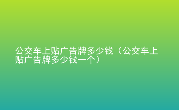  公交車上貼廣告牌多少錢（公交車上貼廣告牌多少錢一個）