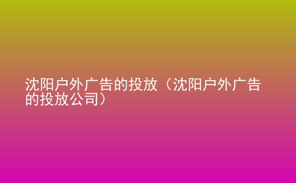  沈陽戶外廣告的投放（沈陽戶外廣告的投放公司）