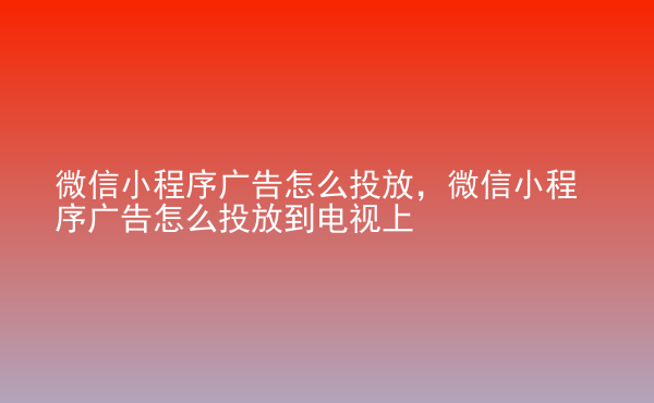  微信小程序广告怎么投放，微信小程序广告怎么投放到电视上